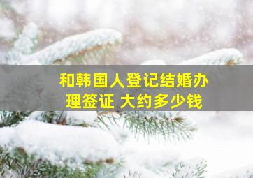 和韩国人登记结婚办理签证 大约多少钱